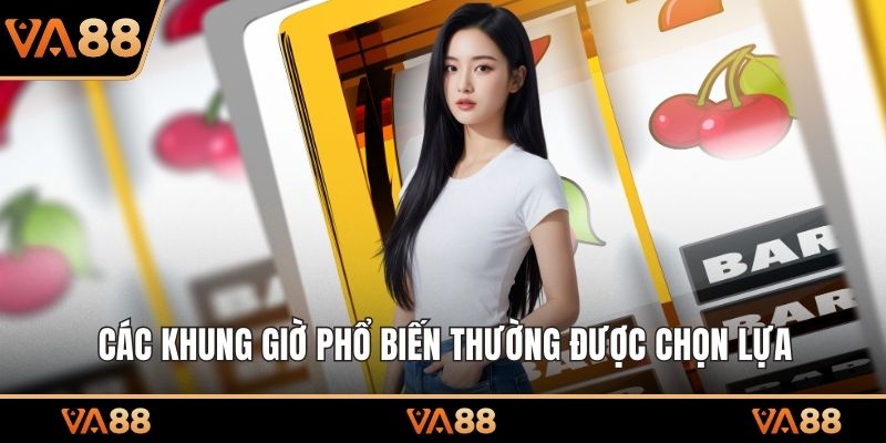Các khung giờ phổ biến thường được chọn lựa