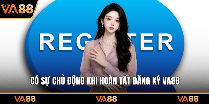 Có sự chủ động khi hoàn tất đăng ký VA88